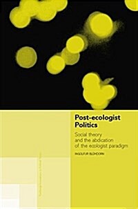 Post-Ecologist Politics : Social Theory and the Abdication of the Ecologist Paradigm (Paperback)