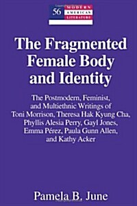 The Fragmented Female Body and Identity: The Postmodern, Feminist, and Multiethnic Writings of Toni Morrison, Theresa Hak Kyung Cha, Phyllis Alesia Pe (Hardcover)