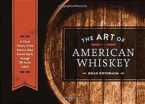The Art of American Whiskey: A Visual History of the Nations Most Storied Spirit, Through 100 Iconic Labels (Hardcover)