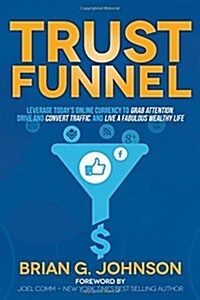 Trust Funnel: Leverage Todays Online Currency to Grab Attention, Drive and Convert Traffic, and Live a Fabulous Wealthy Life (Hardcover)
