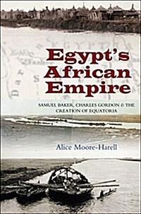 Egypts African Empire : Samuel Baker, Charles Gordon & the Creation of Equatoria (Paperback)