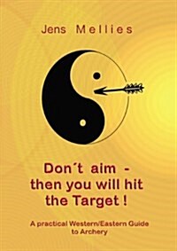 Dont aim - then you will hit the Target: A practical Western/Eastern Guide to Archery (Paperback)