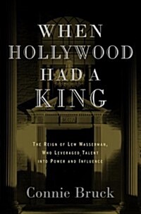 When Hollywood Had a King: The Reign of Lew Wasserman, Who Leveraged Talent into Power and Influence (Hardcover)