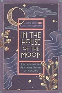 In the House of the Moon: Reclaiming the Feminine Spirit Healing (Hardcover)