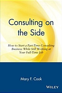 Consulting on the Side: How to Start a Part-Time Consulting Business While Still Working at Your Full-Time Job (Paperback)