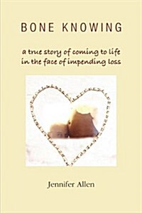 Bone Knowing: A True Story of Coming to Life in the Face of Impending Loss (Paperback)