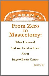 From Zero to Mastectomy: What I Learned and You Need to Know about Stage 0 Breast Cancer (Paperback)