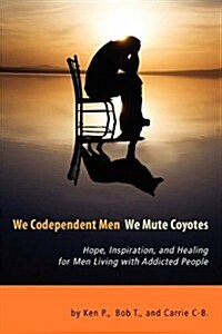 We Codependent Men - We Mute Coyotes: Hope, Inspiration, and Healing for Men Living with Addicted People (Paperback)