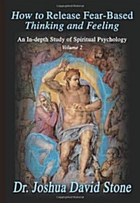 How to Release Fear-Based Thinking and Feeling: An In-Depth Study of Spiritual Psychology, Volume 2 (Paperback)