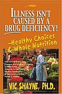 Illness Isnt Caused by a Drug Deficiency!: Healthy Choices & Whole Nutrition (Paperback)