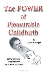 The Power of Pleasurable Childbirth: Safety, Simplicity, and Satisfaction Are All Within Our Reach! (Paperback)