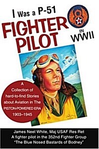 I Was A P-51 Fighter Pilot in WWII: A Collection of Hard-To-Find Stories about Aviation in the Piston-Powered Era 1903-1945 (Paperback)