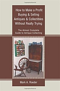How to Make a Profit Buying & Selling Antiques & Collectibles Without Really Trying: The Almost Complete Guide to Antique Collecting (Paperback)