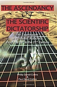 The Ascendancy of the Scientific Dictatorship: An Examination of Epistemic Autocracy, from the 19th to the 21st Century (Paperback)