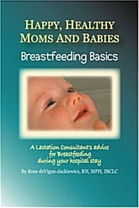 Happy, Healthy Moms and Babies: Breastfeeding Basics: A Lactation Consultants Advice for Breastfeeding During Your Hospital Stay (Paperback)