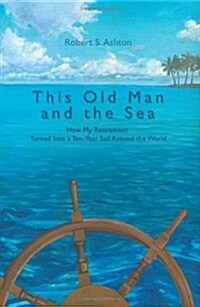 This Old Man and the Sea: How My Retirement Turned Into a Ten-Year Sail Around the World (Paperback)
