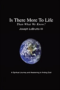 Is There More to Life Than What We Know?: A Spiritual Journey and Awakening to Finding God (Paperback)