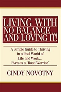 Living with No Balance ... and Loving It!: A Simple Guide to Thriving in a Real World of Life and Work... Even as a Road Warrior (Paperback)