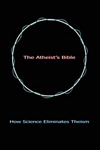 The Atheists Bible: How Science Eliminates Theism (Paperback)