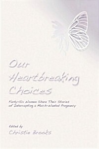 Our Heartbreaking Choices: Forty-Six Women Share Their Stories of Interrupting a Much-Wanted Pregnancy (Paperback)