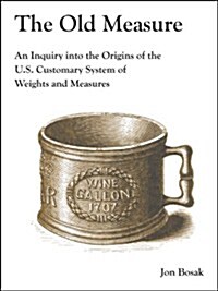 The Old Measure: An Inquiry Into the Origins of the U.S. Customary System of Weights and Measures (Paperback)