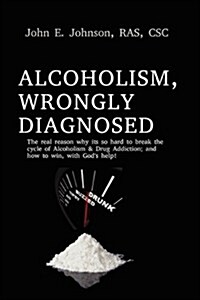 Alcoholism, Wrongly Diagnosed, the Real Reason, Why Its So Hard to Break the Cycle of Alcoholism & Drug Addiction, and How to Win, with Gods Help (Paperback)