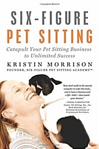 Six-Figure Pet Sitting : Catapult Your Pet Sitting Business to Unlimited Success (Paperback)
