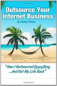 Outsource Your Internet Business: How I Outsourced Everything...and Got My Life Back (Paperback)