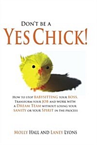 Dont Be a Yes Chick!: How to Stop Babysitting Your Boss, Work with a Dream Team and Transform Your Job, Without Losing Your Spirit or Sanity (Paperback)