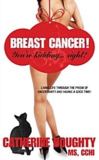 Breast Cancer! Youre Kidding... Right? Living Life Through the Prism of Uncertainty and Having a Good Time! (Paperback)