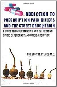 Addiction to Prescription Pain Killers and the Street Drug Heroin: A Guide to Understanding and Overcoming Opioid Dependency and Opioid Addiction (Paperback)