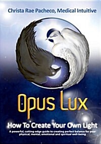 Opus Lux - How to Create Your Own Light: A Powerful, Cutting-Edge Guide to Creating Perfect Balance for Your Physical, Mental, Emotional and Spiritual (Paperback)