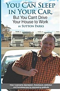 You Can Sleep in Your Car, But You Cant Drive Your House to Work: How I Overcame Depression, Foreclosure, Addiction and Homelessness by Expressing Gr (Paperback)