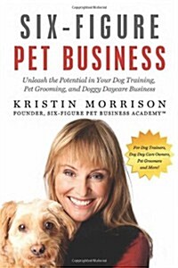 Six-Figure Pet Business: Unleash the Potential in Your Dog Training, Pet Grooming, and Doggy Daycare Business (Paperback)