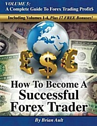 How to Become a Successful Forex Trader: Volume 5: A Complete Guide to Forex Trading Profit$ (Paperback)