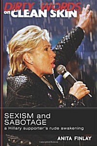 Dirty Words on Clean Skin: Sexism and Sabotage, a Hillary Supporters Rude Awakening (Paperback)