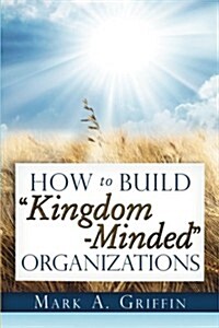 How To Build Kingdom Minded Organizations: Good News for Tumultuous Times: Giving Your Employees a Hope and a Future in this Upside Down World. (Paperback)