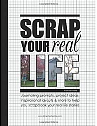 Scrap Your Real Life: Journaling Prompts, Project Ideas, Inspirational Layouts & More to Help You Scrapbook Your Real Life Stories (Paperback)