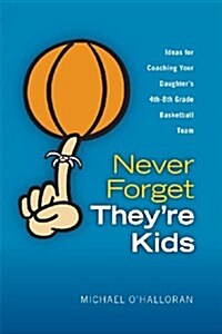 Never Forget Theyre Kids - Ideas for Coaching Your Daughters 4th - 8th Grade Basketball Team (Paperback)