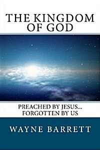 The Kingdom of God: Preached by Jesus...Forgotten by Us (Paperback)