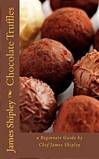 Chocolate Truffles: A Beginners Guide by Chef James Shipley (Paperback)