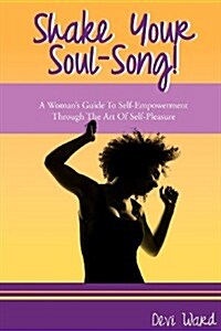 Shake Your Soul-Song!: A Womans Guide to Self-Empowerment Through the Art of Self-Pleasure (Paperback)