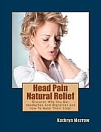 Head Pain Natural Relief: Discover Why You Get Headaches and Migraines and How to Make Them Stop! (Paperback)