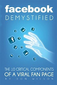 Facebook Demystified: The 10 Critical Components of a Viral Fan Page (Paperback)