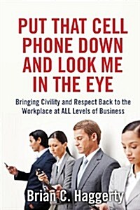 Put That Cell Phone Down and Look Me in the Eye: Bringing Civility and Respect Back to the Workplace at All Levels of Business (Paperback)
