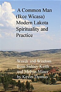 A Common Man (Ikce Wicasa) Modern Lakota Spirituality and Practice: Words and Wisdom from Sidney Keith and Melvin Miner (Paperback)