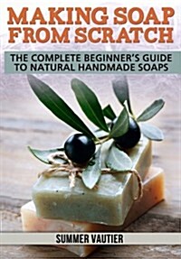 Making Soap from Scratch: The Complete Beginners Guide to Natural Handmade Soaps (Paperback)