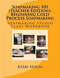 Soapmaking 101 (Teacher Edition): Beginning Cold Process Soapmaking (Paperback)