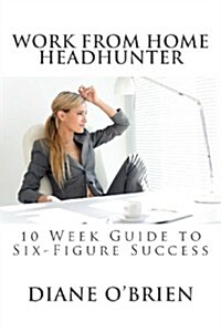 Work from Home Headhunter: 10 Week Guide to Six Figure Success (Paperback)