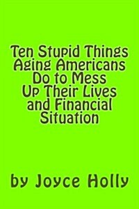 Ten Stupid Things Aging Americans Do to Mess Up Their Lives and Financial Situat (Paperback)